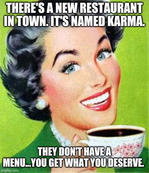 Karma's a B@!#% | THERE'S A NEW RESTAURANT IN TOWN. IT'S NAMED KARMA. THEY DON'T HAVE A MENU...YOU GET WHAT YOU DESERVE. | image tagged in vintage woman drinking coffee | made w/ Imgflip meme maker