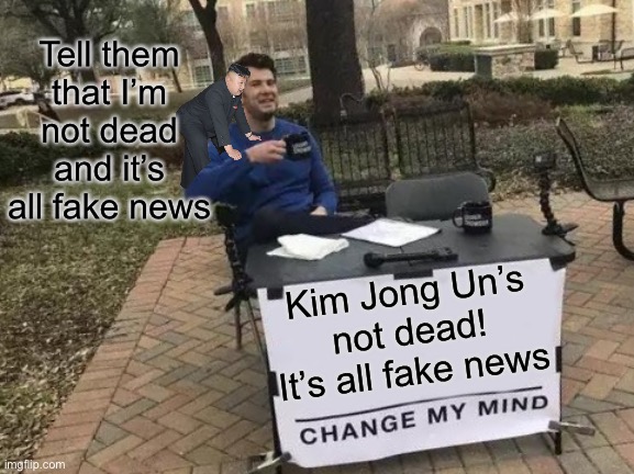 Kim’s not dead! It’s all fake news | Tell them that I’m not dead and it’s all fake news; Kim Jong Un’s not dead! It’s all fake news | image tagged in memes,change my mind,kim jong un,dictator | made w/ Imgflip meme maker