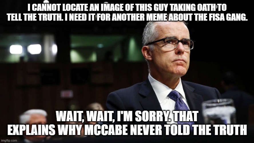 SWEAR TO TELL THE TRUTH | I CANNOT LOCATE AN IMAGE OF THIS GUY TAKING OATH TO TELL THE TRUTH. I NEED IT FOR ANOTHER MEME ABOUT THE FISA GANG. WAIT, WAIT, I'M SORRY. THAT EXPLAINS WHY MCCABE NEVER TOLD THE TRUTH | image tagged in mccabe,serial prevaricator | made w/ Imgflip meme maker