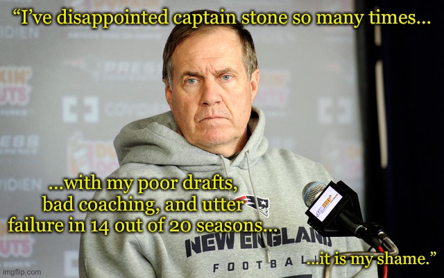 bill belichick | “I’ve disappointed captain stone so many times... ...with my poor drafts, bad coaching, and utter failure in 14 out of 20 seasons... ...it is my shame.” | image tagged in bill belichick | made w/ Imgflip meme maker