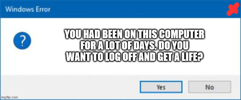 ERROR |  YOU HAD BEEN ON THIS COMPUTER FOR A LOT OF DAYS. DO YOU WANT TO LOG OFF AND GET A LIFE? | image tagged in windows error generator | made w/ Imgflip meme maker