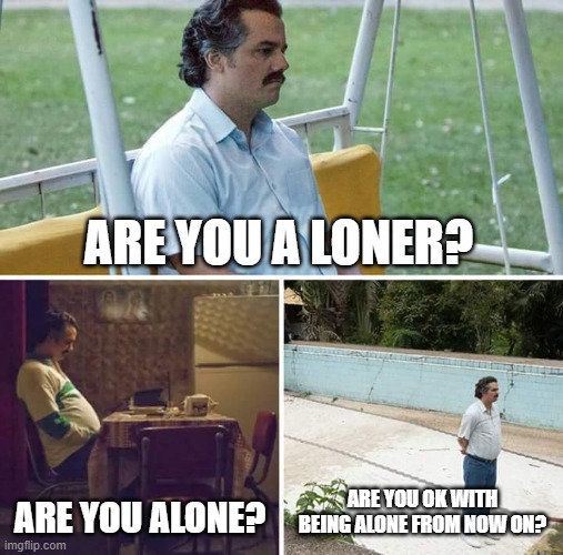 Sad Pablo Escobar | ARE YOU A LONER? ARE YOU ALONE? ARE YOU OK WITH BEING ALONE FROM NOW ON? | image tagged in memes,sad pablo escobar | made w/ Imgflip meme maker