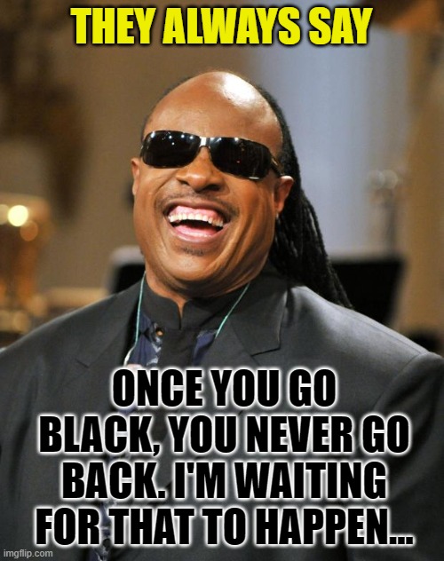 Stevie Wonder | THEY ALWAYS SAY ONCE YOU GO BLACK, YOU NEVER GO BACK. I'M WAITING FOR THAT TO HAPPEN... | image tagged in stevie wonder | made w/ Imgflip meme maker