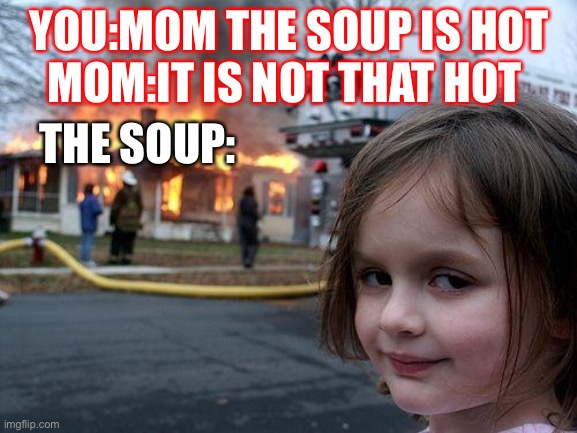 Funny | YOU:MOM THE SOUP IS HOT
MOM:IT IS NOT THAT HOT; THE SOUP: | image tagged in memes,disaster girl | made w/ Imgflip meme maker