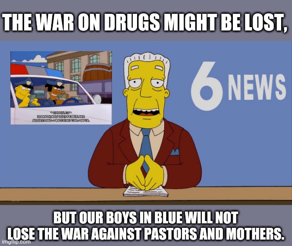 kent brockman | THE WAR ON DRUGS MIGHT BE LOST, BUT OUR BOYS IN BLUE WILL NOT LOSE THE WAR AGAINST PASTORS AND MOTHERS. | image tagged in kent brockman | made w/ Imgflip meme maker