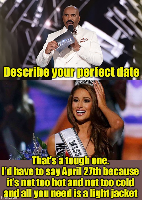 Stollen from “Miss Congeniality” | Describe your perfect date; That’s a tough one.
I’d have to say April 27th because it’s not too hot and not too cold and all you need is a light jacket | image tagged in miss usa beauty pageant,steve harvery pageant | made w/ Imgflip meme maker