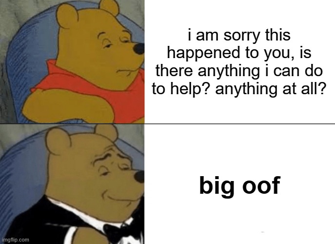 oofus | i am sorry this happened to you, is there anything i can do to help? anything at all? big oof | image tagged in memes,tuxedo winnie the pooh,funny | made w/ Imgflip meme maker