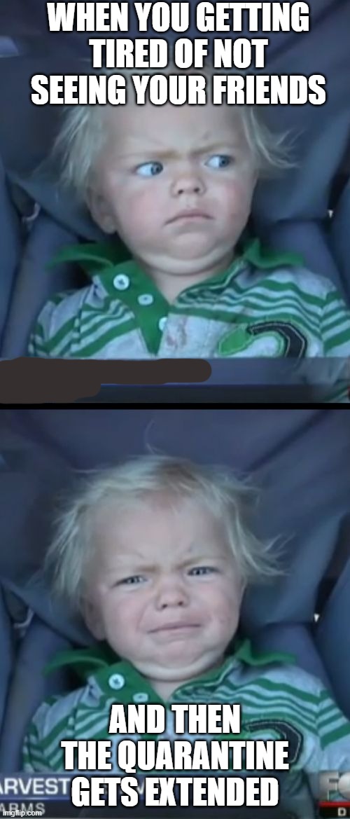 Baby Cry Meme | WHEN YOU GETTING TIRED OF NOT SEEING YOUR FRIENDS; AND THEN THE QUARANTINE GETS EXTENDED | image tagged in memes,baby cry | made w/ Imgflip meme maker
