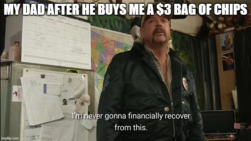 I'm never going to financially recover from this | MY DAD AFTER HE BUYS ME A $3 BAG OF CHIPS | image tagged in i'm never going to financially recover from this | made w/ Imgflip meme maker