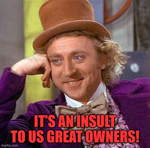 Creepy Condescending Wonka Meme | IT'S AN INSULT TO US GREAT OWNERS! | image tagged in memes,creepy condescending wonka | made w/ Imgflip meme maker