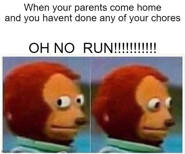 Monkey Puppet Meme | When your parents come home and you havent done any of your chores; OH NO  RUN!!!!!!!!!!! | image tagged in memes,monkey puppet | made w/ Imgflip meme maker