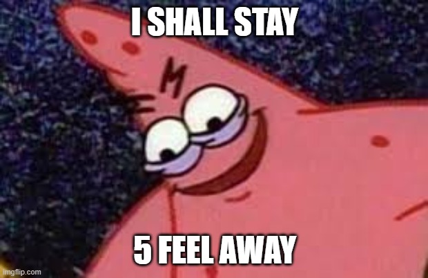 Patricks evil face | I SHALL STAY 5 FEEL AWAY | image tagged in patricks evil face | made w/ Imgflip meme maker