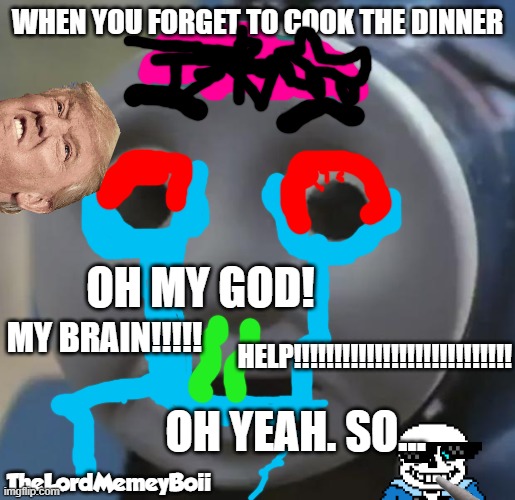 lit damaged sick thomas | WHEN YOU FORGET TO COOK THE DINNER; OH MY GOD! MY BRAIN!!!!! HELP!!!!!!!!!!!!!!!!!!!!!!!!!!! OH YEAH. SO... TheLordMemeyBoii | image tagged in thomas o face | made w/ Imgflip meme maker