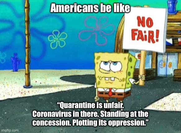 Americans be like; “Quarantine is unfair. Coronavirus in there. Standing at the concession. Plotting its oppression.” | image tagged in spongebob,coronavirus,covid-19,memes,rip | made w/ Imgflip meme maker