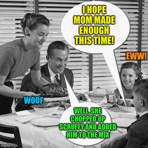 Vintage Family Dinner | I HOPE MOM MADE ENOUGH THIS TIME! WELL, SHE CHOPPED UP SCRUFFY AND ADDED HIM TO THE MIX EWW! WOOF | image tagged in vintage family dinner | made w/ Imgflip meme maker