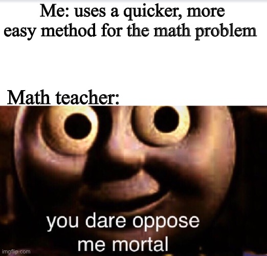 Teacher | Me: uses a quicker, more easy method for the math problem; Math teacher: | image tagged in you dare oppose me mortal | made w/ Imgflip meme maker