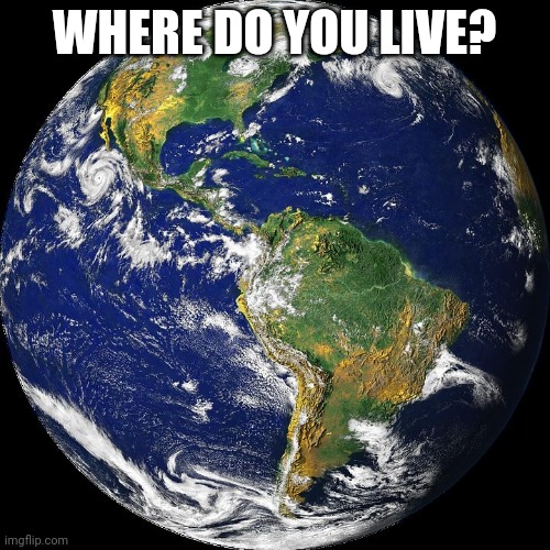 Please no specific details,  country or state only | WHERE DO YOU LIVE? | image tagged in globe | made w/ Imgflip meme maker