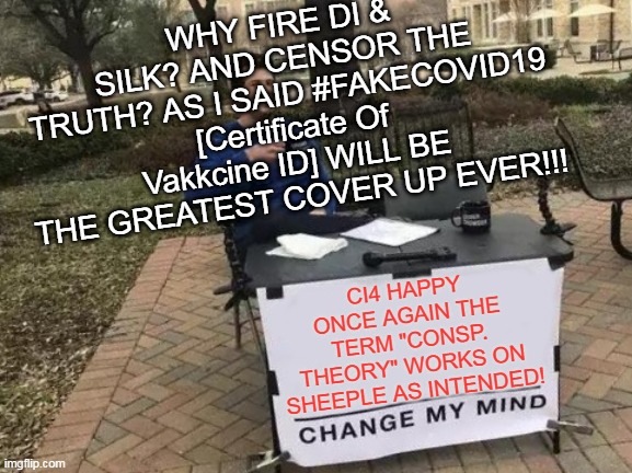 Di & Silk Fired? Why? | WHY FIRE DI & SILK? AND CENSOR THE TRUTH? AS I SAID #FAKECOVID19 [Certificate Of Vakkcine ID] WILL BE THE GREATEST COVER UP EVER!!! CI4 HAPPY ONCE AGAIN THE TERM "CONSP. THEORY" WORKS ON SHEEPLE AS INTENDED! | image tagged in memes,change my mind | made w/ Imgflip meme maker