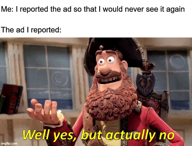 Annoying Advertisements Always Come | Me: I reported the ad so that I would never see it again; The ad I reported: | image tagged in memes,well yes but actually no,ads,advertisement,annoying | made w/ Imgflip meme maker