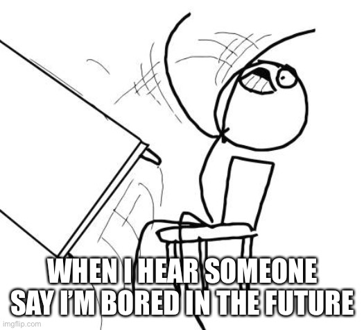 You all know it’s true | WHEN I HEAR SOMEONE SAY I’M BORED IN THE FUTURE | image tagged in memes,table flip guy | made w/ Imgflip meme maker