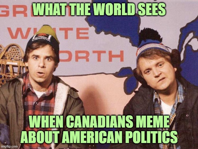 From the idiots who elected Justin Trudeau | WHAT THE WORLD SEES; WHEN CANADIANS MEME ABOUT AMERICAN POLITICS | image tagged in bob and doug | made w/ Imgflip meme maker