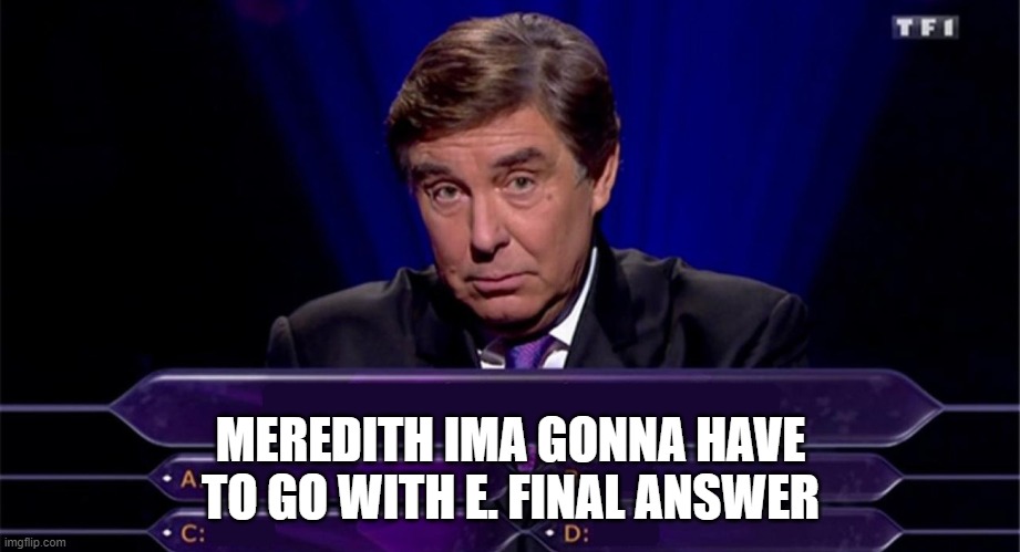 Qui veut gagner des Millions ? | MEREDITH IMA GONNA HAVE TO GO WITH E. FINAL ANSWER | image tagged in qui veut gagner des millions | made w/ Imgflip meme maker