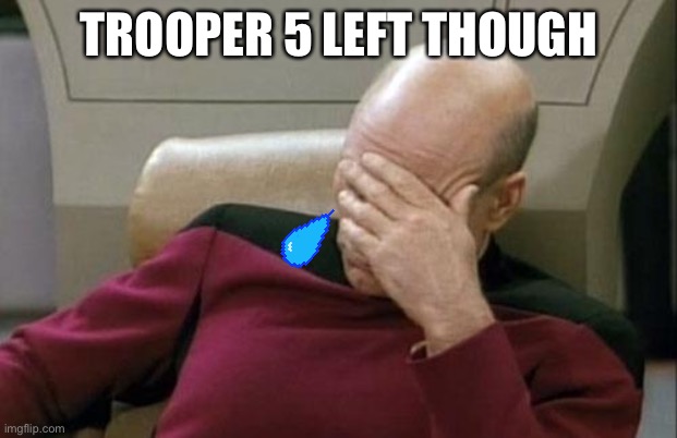 Captain Picard Facepalm | TROOPER 5 LEFT THOUGH | image tagged in memes,captain picard facepalm | made w/ Imgflip meme maker