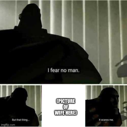 I fear no man | (PICTURE OF WIFE HERE) | image tagged in i fear no man | made w/ Imgflip meme maker