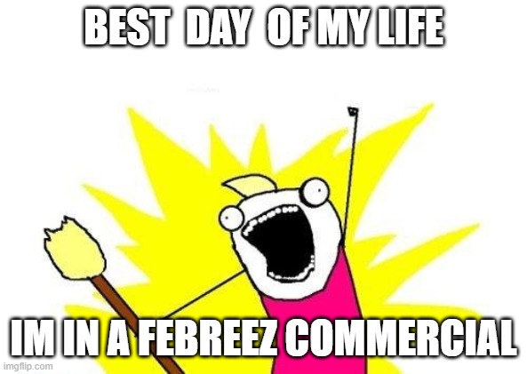 X All The Y | BEST  DAY  OF MY LIFE; IM IN A FEBREEZ COMMERCIAL | image tagged in memes,x all the y | made w/ Imgflip meme maker