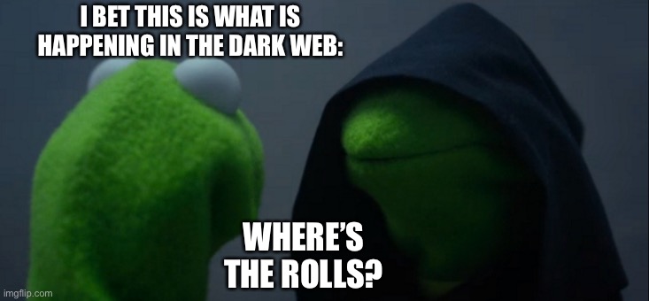 Evil Kermit Meme | I BET THIS IS WHAT IS HAPPENING IN THE DARK WEB:; WHERE’S THE ROLLS? | image tagged in memes,evil kermit | made w/ Imgflip meme maker