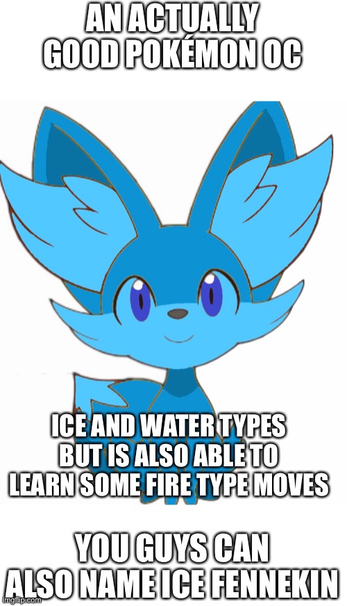 Finally, a good one, I’ll probably be hated for this | AN ACTUALLY GOOD POKÉMON OC; ICE AND WATER TYPES BUT IS ALSO ABLE TO LEARN SOME FIRE TYPE MOVES; YOU GUYS CAN ALSO NAME ICE FENNEKIN | image tagged in pokemon | made w/ Imgflip meme maker