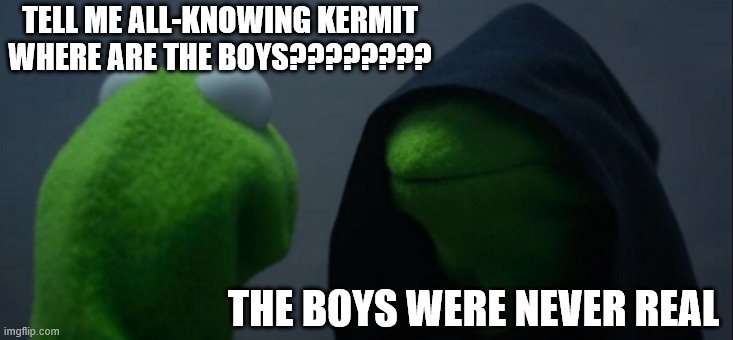 the boys! | TELL ME ALL-KNOWING KERMIT WHERE ARE THE BOYS???????? THE BOYS WERE NEVER REAL | image tagged in memes,evil kermit | made w/ Imgflip meme maker