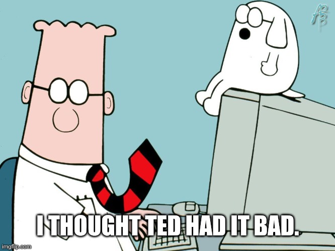 Dilbert | I THOUGHT TED HAD IT BAD. | image tagged in dilbert | made w/ Imgflip meme maker