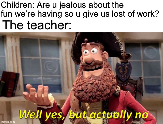 Well Yes, But Actually No | Children: Are u jealous about the fun we’re having so u give us lost of work? The teacher: | image tagged in memes,well yes but actually no | made w/ Imgflip meme maker