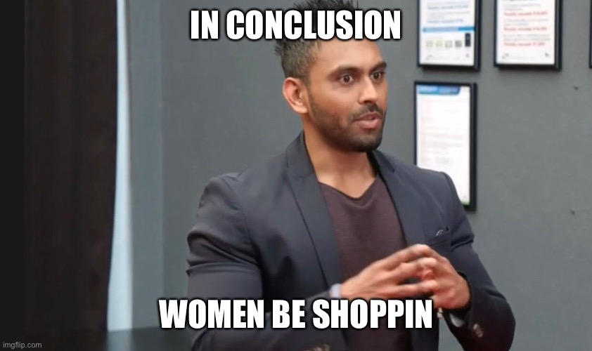 Ash’s seminar | IN CONCLUSION; WOMEN BE SHOPPIN | image tagged in 90 day fiance | made w/ Imgflip meme maker