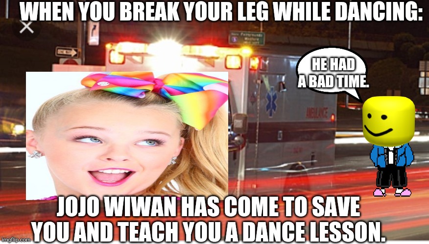 Jojo Wiwan | WHEN YOU BREAK YOUR LEG WHILE DANCING:; HE HAD A BAD TIME. JOJO WIWAN HAS COME TO SAVE YOU AND TEACH YOU A DANCE LESSON. | image tagged in abulance,jojo siwa,death | made w/ Imgflip meme maker