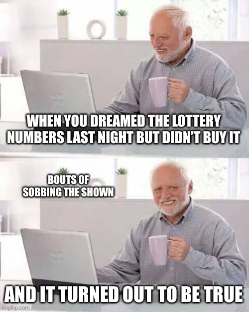 Hide the Pain Harold |  WHEN YOU DREAMED THE LOTTERY NUMBERS LAST NIGHT BUT DIDN’T BUY IT; BOUTS OF SOBBING THE SHOWN; AND IT TURNED OUT TO BE TRUE | image tagged in memes,hide the pain harold | made w/ Imgflip meme maker
