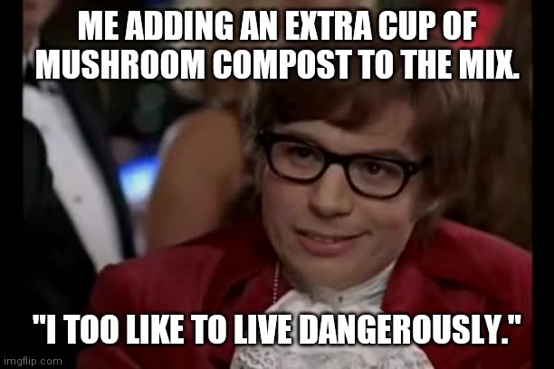 I Too Like To Live Dangerously | ME ADDING AN EXTRA CUP OF MUSHROOM COMPOST TO THE MIX. "I TOO LIKE TO LIVE DANGEROUSLY." | image tagged in memes,i too like to live dangerously,plants | made w/ Imgflip meme maker