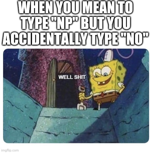 Well shit.  Spongebob edition | WHEN YOU MEAN TO TYPE "NP" BUT YOU ACCIDENTALLY TYPE "NO" | image tagged in well shit spongebob edition | made w/ Imgflip meme maker