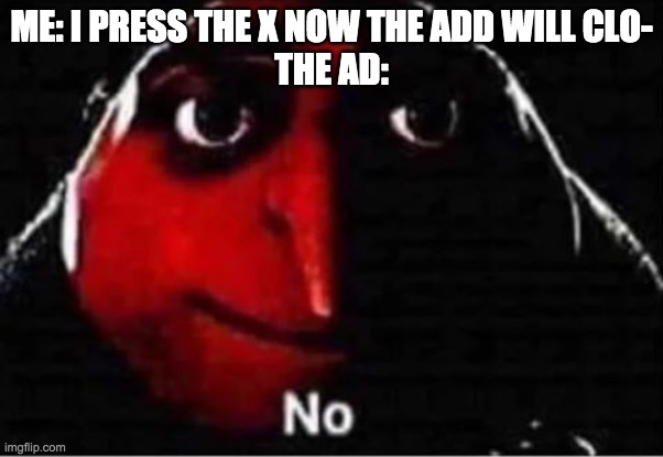 Gru No | ME: I PRESS THE X NOW THE ADD WILL CLO-
THE AD: | image tagged in gru no | made w/ Imgflip meme maker