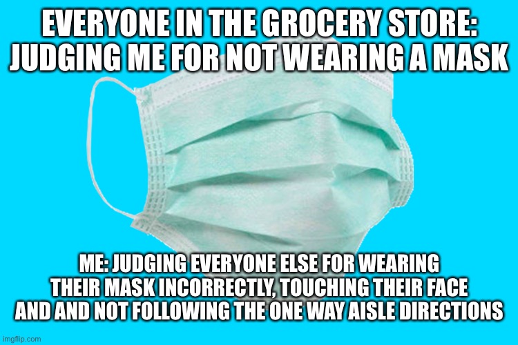Grocery store face mask judgement | EVERYONE IN THE GROCERY STORE: JUDGING ME FOR NOT WEARING A MASK; ME: JUDGING EVERYONE ELSE FOR WEARING THEIR MASK INCORRECTLY, TOUCHING THEIR FACE AND AND NOT FOLLOWING THE ONE WAY AISLE DIRECTIONS | image tagged in face mask,grocery store,judgemental,covid19 | made w/ Imgflip meme maker
