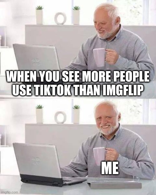 Why!!! | WHEN YOU SEE MORE PEOPLE USE TIKTOK THAN IMGFLIP; ME | image tagged in memes,hide the pain harold | made w/ Imgflip meme maker