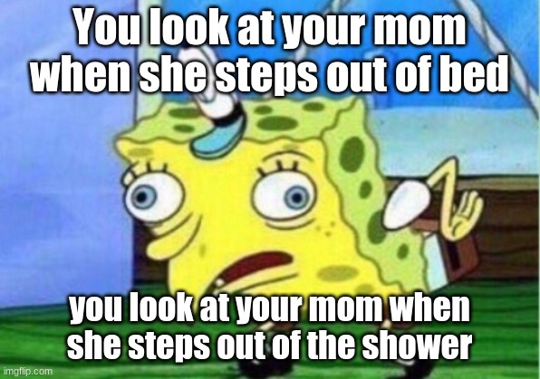 Mocking Spongebob | You look at your mom when she steps out of bed; you look at your mom when she steps out of the shower | image tagged in memes,mocking spongebob | made w/ Imgflip meme maker