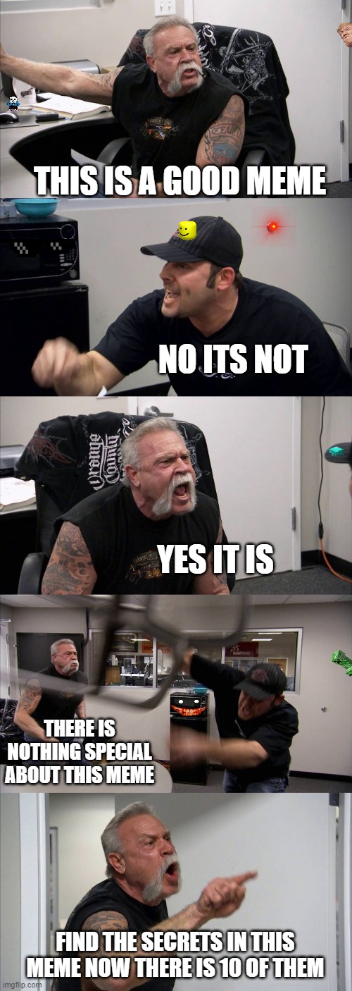 find it all | THIS IS A GOOD MEME; NO ITS NOT; YES IT IS; THERE IS NOTHING SPECIAL ABOUT THIS MEME; FIND THE SECRETS IN THIS MEME NOW THERE IS 10 OF THEM | image tagged in memes,american chopper argument | made w/ Imgflip meme maker