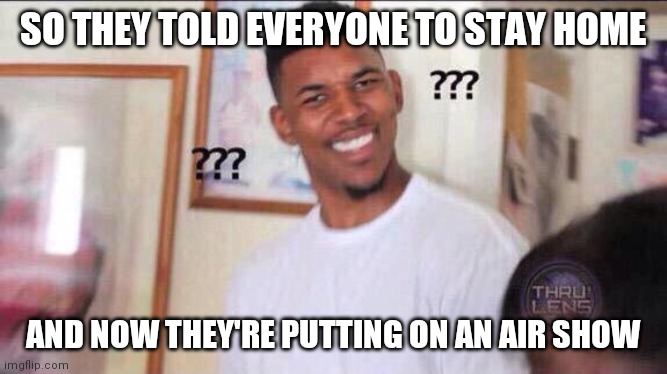 Black guy confused | SO THEY TOLD EVERYONE TO STAY HOME; AND NOW THEY'RE PUTTING ON AN AIR SHOW | image tagged in black guy confused,airshow,military,lockdown | made w/ Imgflip meme maker