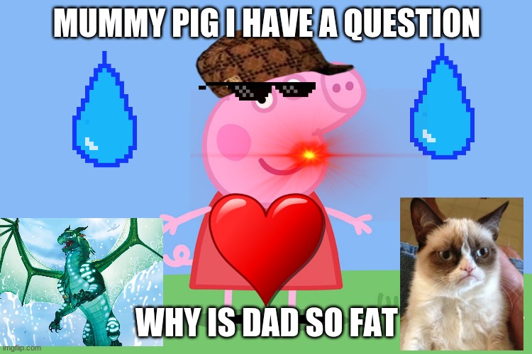 Peppa Pig | MUMMY PIG I HAVE A QUESTION; WHY IS DAD SO FAT | image tagged in peppa pig | made w/ Imgflip meme maker