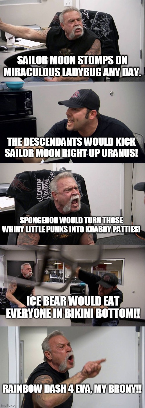 The Great Generational Divide | SAILOR MOON STOMPS ON MIRACULOUS LADYBUG ANY DAY. THE DESCENDANTS WOULD KICK SAILOR MOON RIGHT UP URANUS! SPONGEBOB WOULD TURN THOSE WHINY LITTLE PUNKS INTO KRABBY PATTIES! ICE BEAR WOULD EAT EVERYONE IN BIKINI BOTTOM!! RAINBOW DASH 4 EVA, MY BRONY!! | image tagged in memes,american chopper argument | made w/ Imgflip meme maker