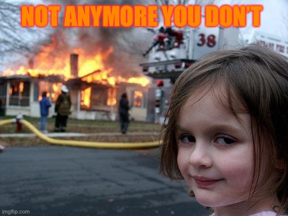 Disaster Girl Meme | NOT ANYMORE YOU DON’T | image tagged in memes,disaster girl | made w/ Imgflip meme maker