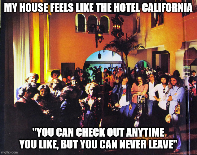 COVID house lockdown |  MY HOUSE FEELS LIKE THE HOTEL CALIFORNIA; "YOU CAN CHECK OUT ANYTIME YOU LIKE, BUT YOU CAN NEVER LEAVE" | image tagged in covid,lockdown,self quarantine,never leave,hotel california | made w/ Imgflip meme maker