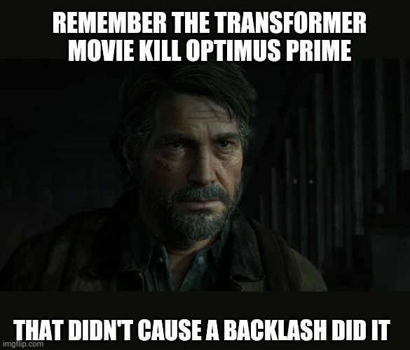 They kill joel | REMEMBER THE TRANSFORMER MOVIE KILL OPTIMUS PRIME; THAT DIDN'T CAUSE A BACKLASH DID IT | image tagged in the last of us | made w/ Imgflip meme maker